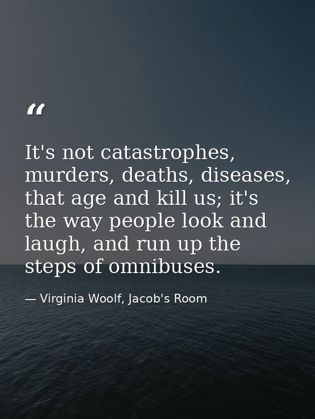 It's not catastrophes, murders, deaths, diseases, that age and kill us; it's the way people look and laugh, and run up t — Virginia Woolf, Jacob's Room