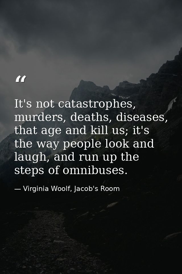 It's not catastrophes, murders, deaths, diseases, that age and kill us; it's the way people look and laugh, and run up t — Virginia Woolf, Jacob's Room