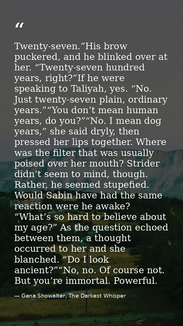 Twenty-seven.”His brow puckered, and he blinked over at her. “Twenty-seven hundred years, right?”If he were speaking to  — Gena Showalter, The Darkest Whisper