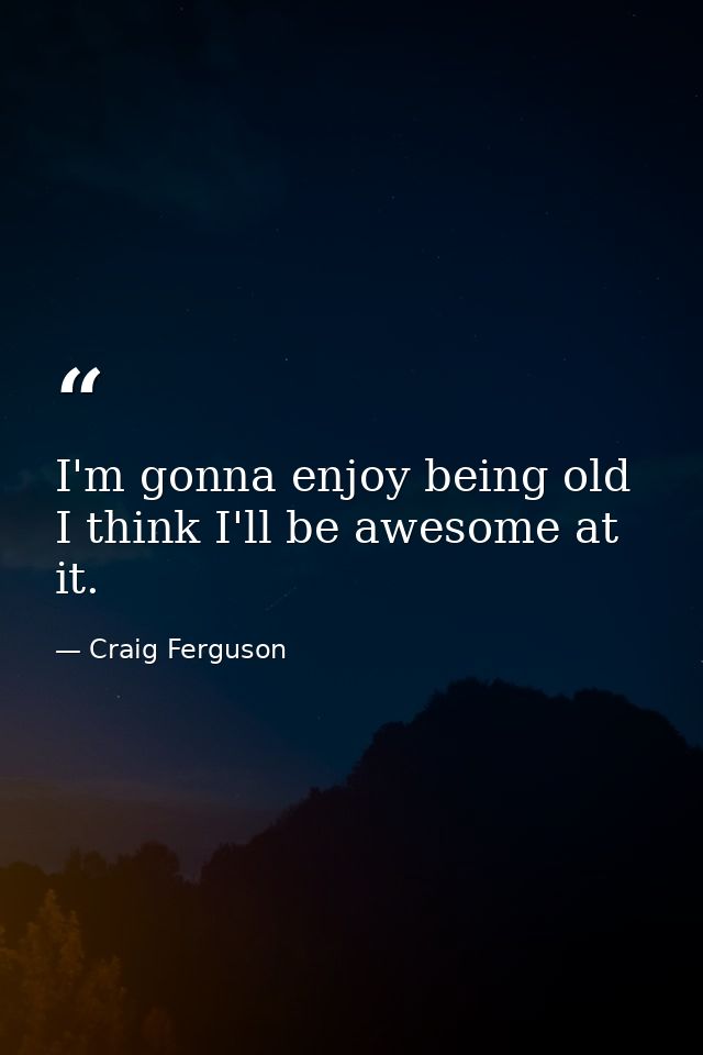 I'm gonna enjoy being old I think I'll be awesome at it. — Craig Ferguson