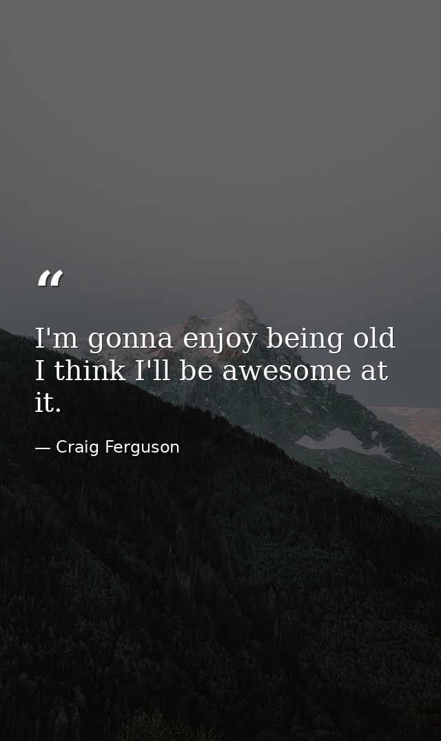 I'm gonna enjoy being old I think I'll be awesome at it. — Craig Ferguson