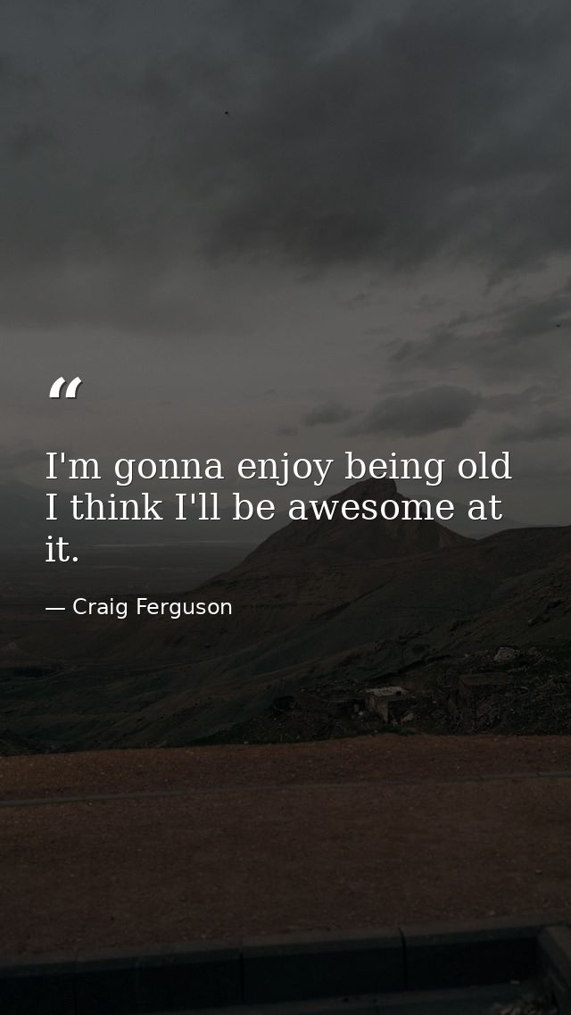 I'm gonna enjoy being old I think I'll be awesome at it. — Craig Ferguson