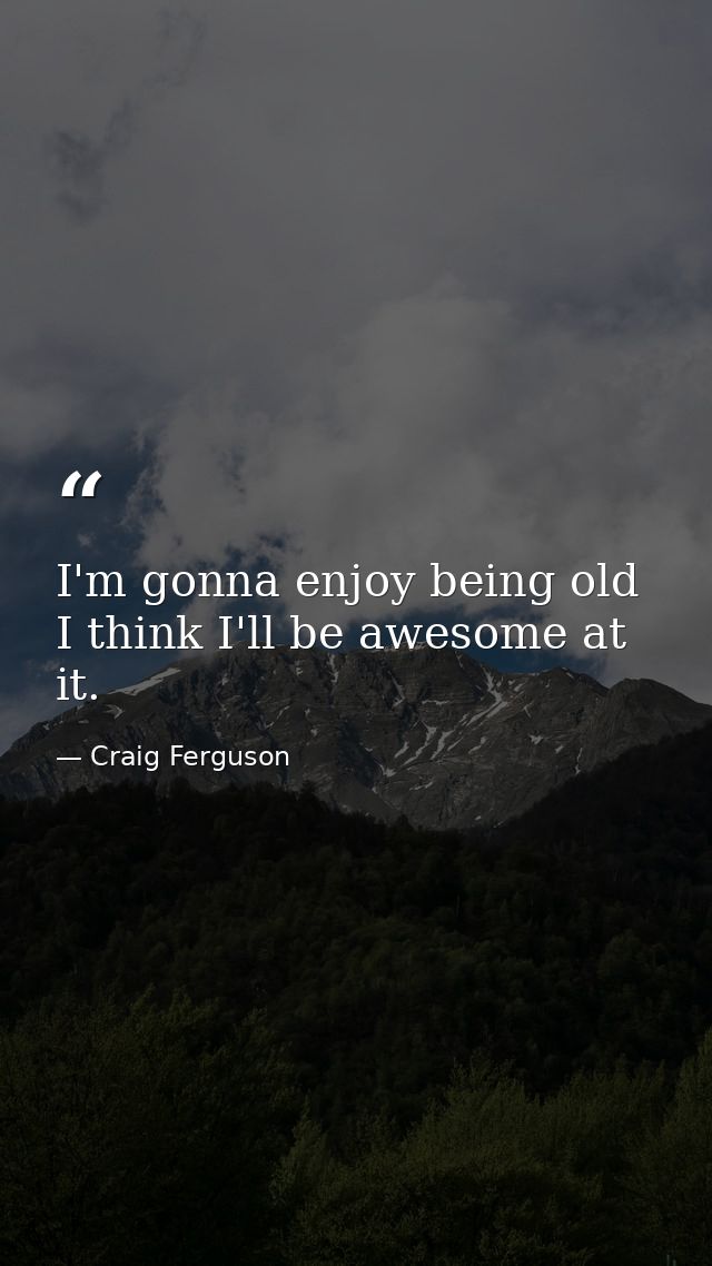 I'm gonna enjoy being old I think I'll be awesome at it. — Craig Ferguson