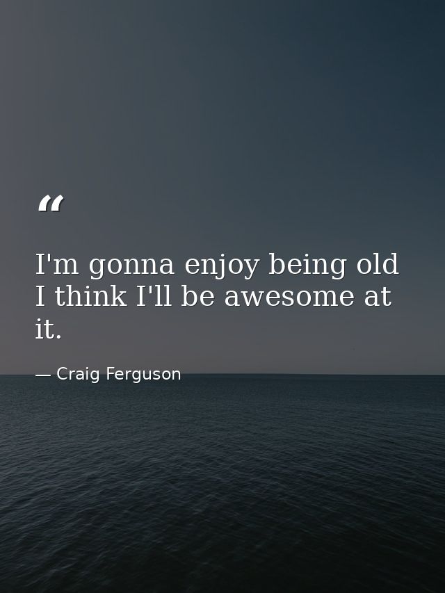I'm gonna enjoy being old I think I'll be awesome at it. — Craig Ferguson