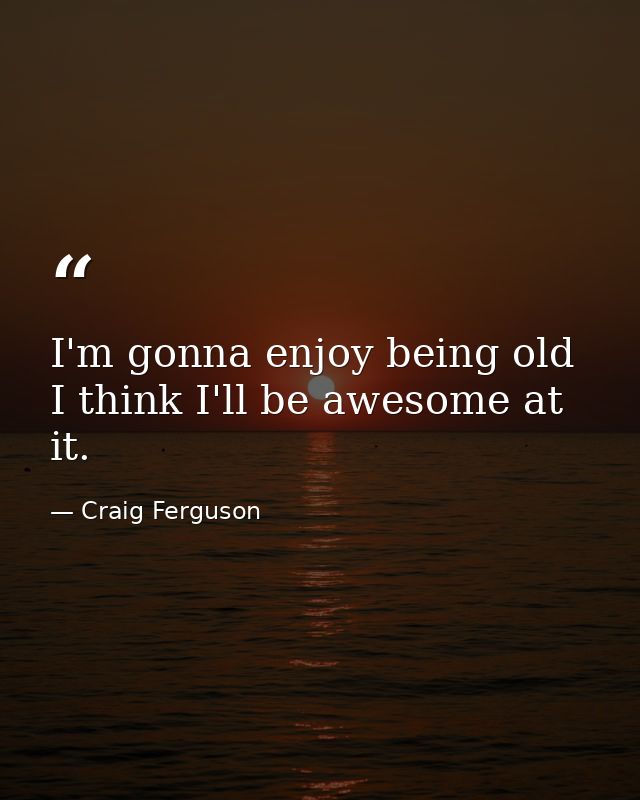 I'm gonna enjoy being old I think I'll be awesome at it. — Craig Ferguson
