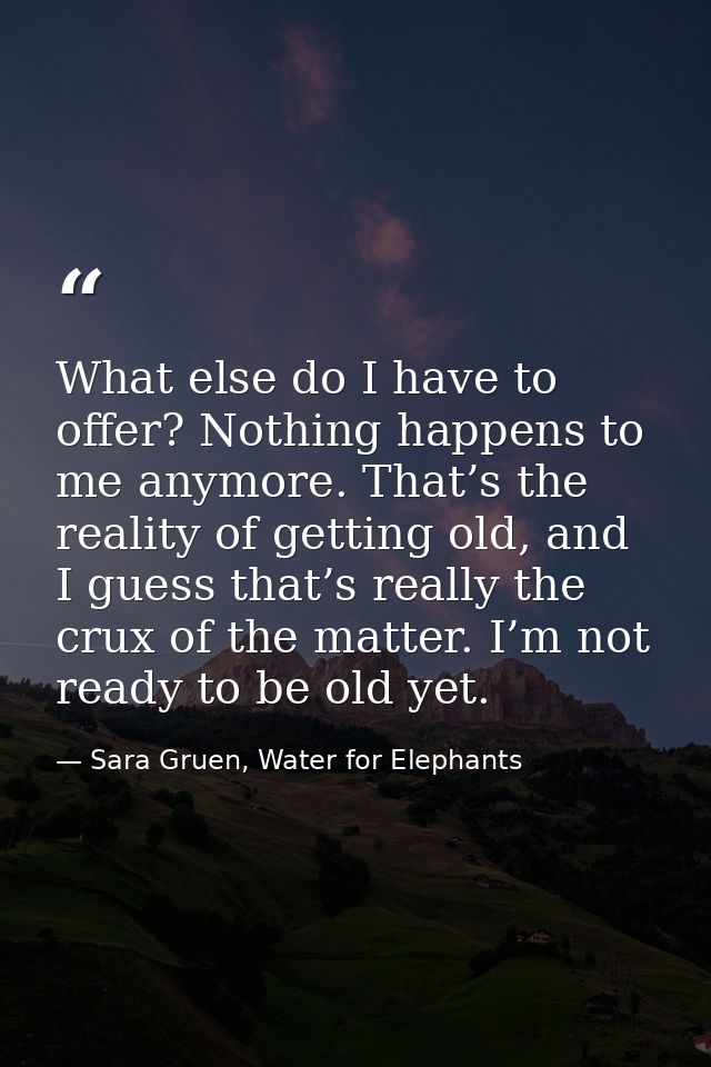 What else do I have to offer? Nothing happens to me anymore. That’s the reality of getting old, and I guess that’s reall — Sara Gruen, Water for Elephants