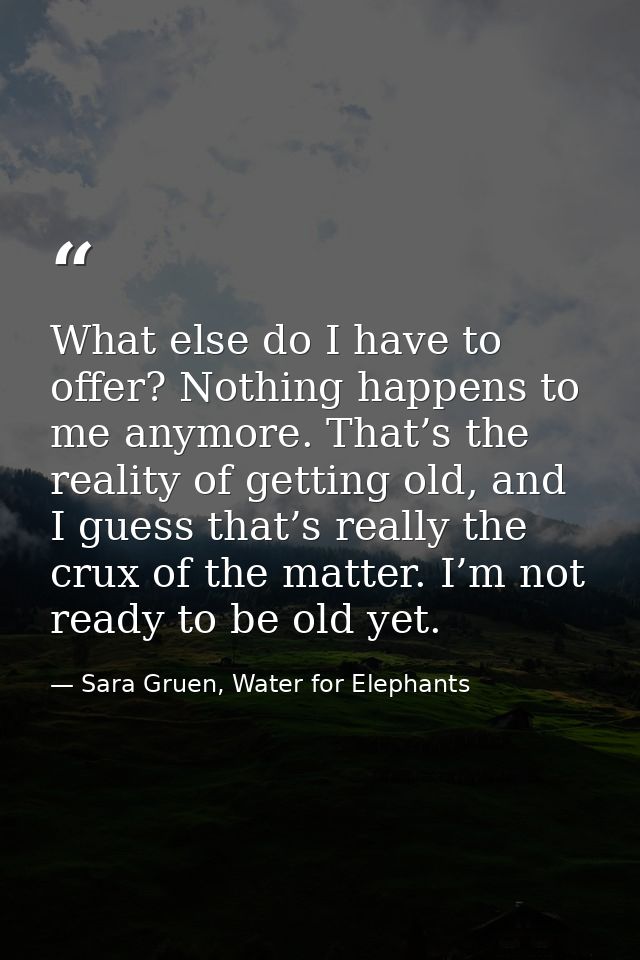 What else do I have to offer? Nothing happens to me anymore. That’s the reality of getting old, and I guess that’s reall — Sara Gruen, Water for Elephants