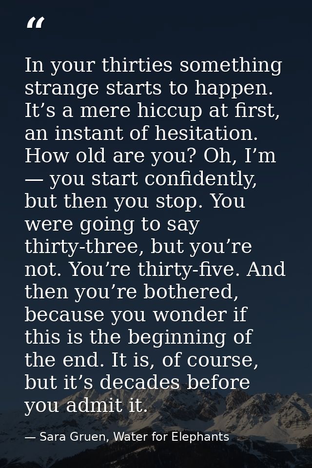 In your thirties something strange starts to happen. It’s a mere hiccup at first, an instant of hesitation. How old are  — Sara Gruen, Water for Elephants