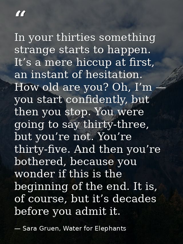 In your thirties something strange starts to happen. It’s a mere hiccup at first, an instant of hesitation. How old are  — Sara Gruen, Water for Elephants