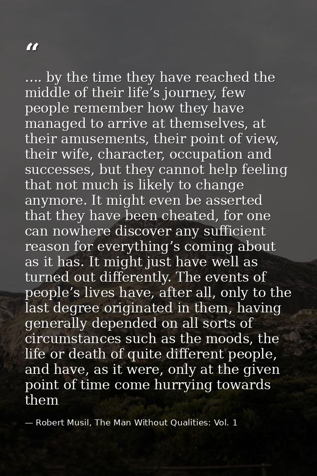 …. by the time they have reached the middle of their life’s journey, few people remember how they have managed to arrive — Robert Musil, The Man Without Qualities: Vol. 1
