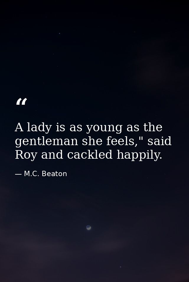 A lady is as young as the gentleman she feels," said Roy and cackled happily. — M.C. Beaton