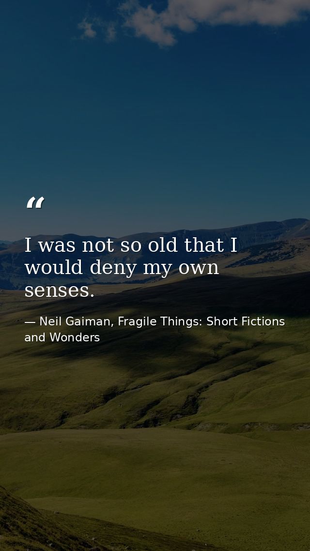 I was not so old that I would deny my own senses. — Neil Gaiman, Fragile Things: Short Fictions and Wonders