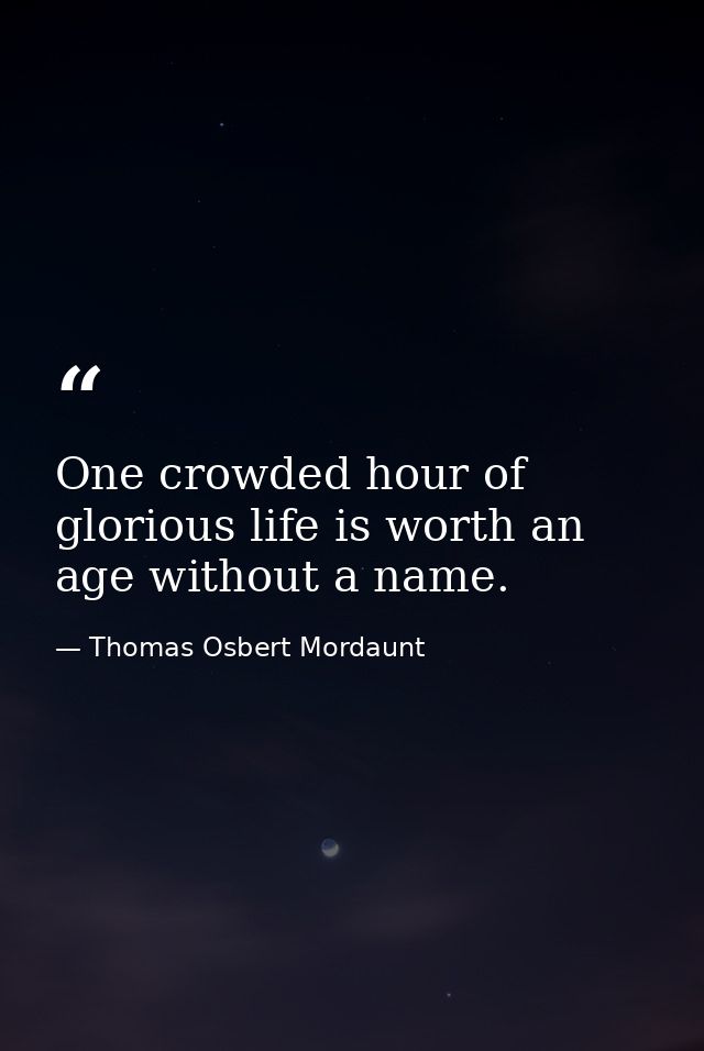 One crowded hour of glorious life is worth an age without a name. — Thomas Osbert Mordaunt