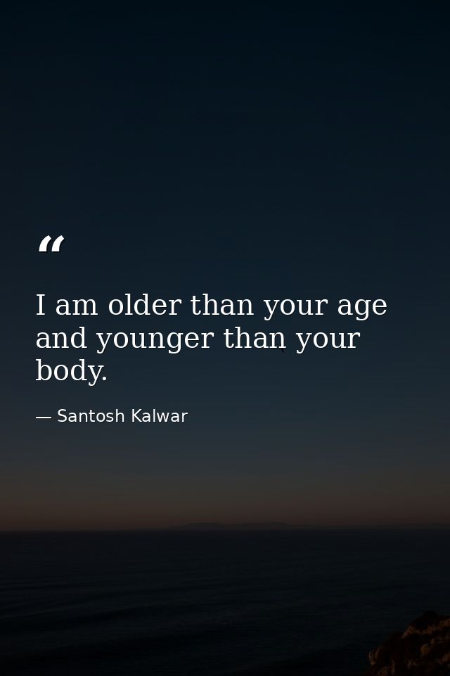 I am older than your age and younger than your body. — Santosh Kalwar