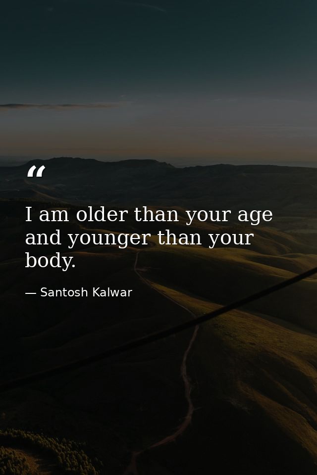 I am older than your age and younger than your body. — Santosh Kalwar
