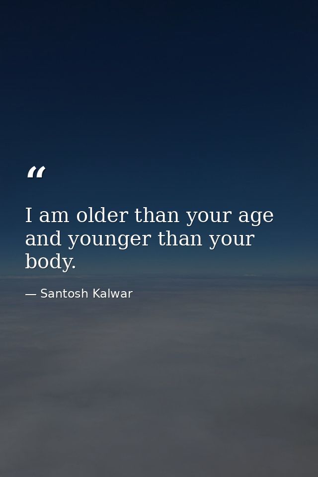 I am older than your age and younger than your body. — Santosh Kalwar