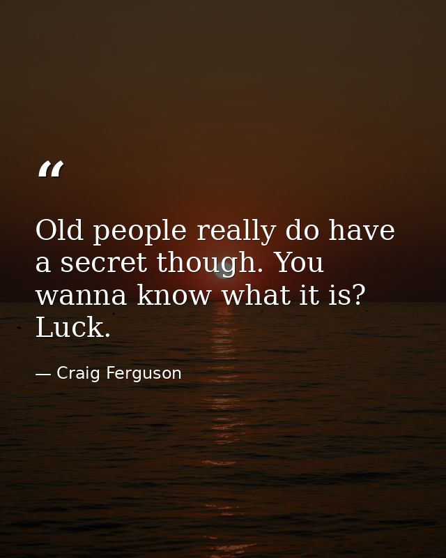 Old people really do have a secret though. You wanna know what it is? Luck. — Craig Ferguson