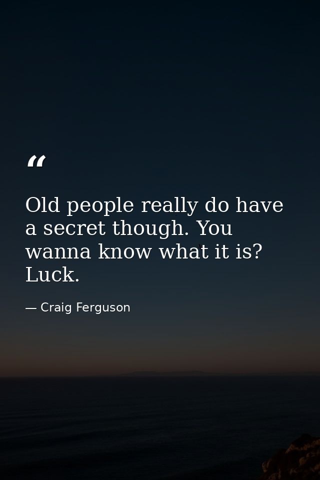 Old people really do have a secret though. You wanna know what it is? Luck. — Craig Ferguson