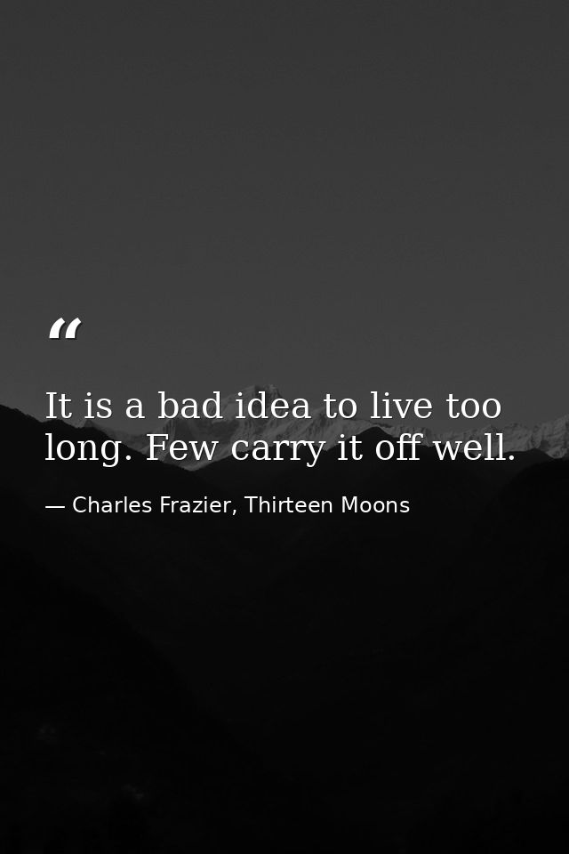 It is a bad idea to live too long. Few carry it off well. — Charles Frazier, Thirteen Moons