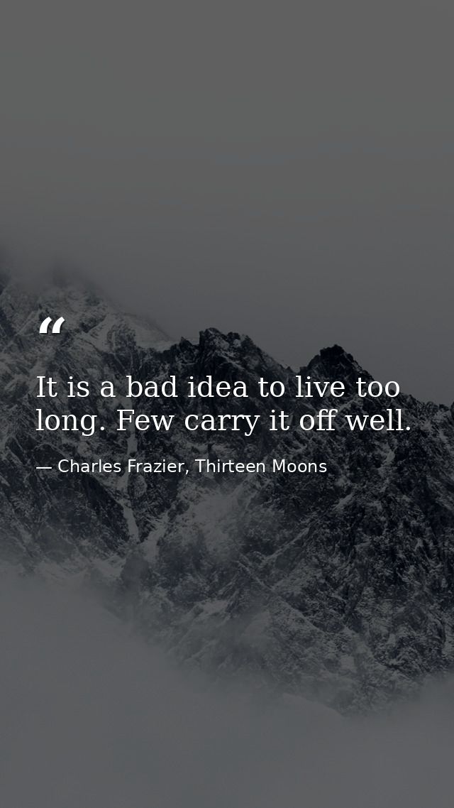 It is a bad idea to live too long. Few carry it off well. — Charles Frazier, Thirteen Moons