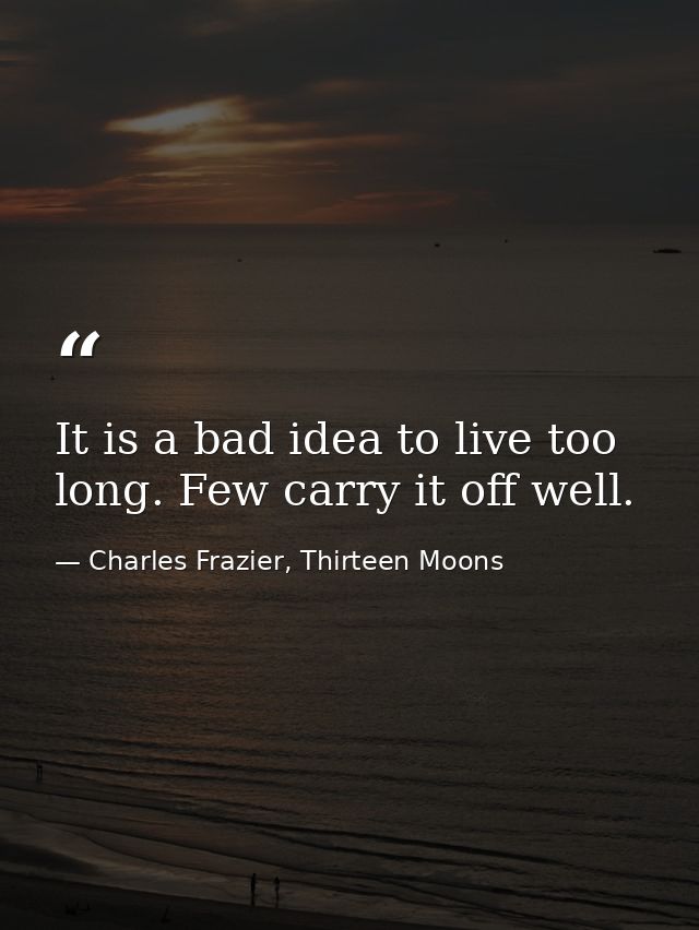 It is a bad idea to live too long. Few carry it off well. — Charles Frazier, Thirteen Moons