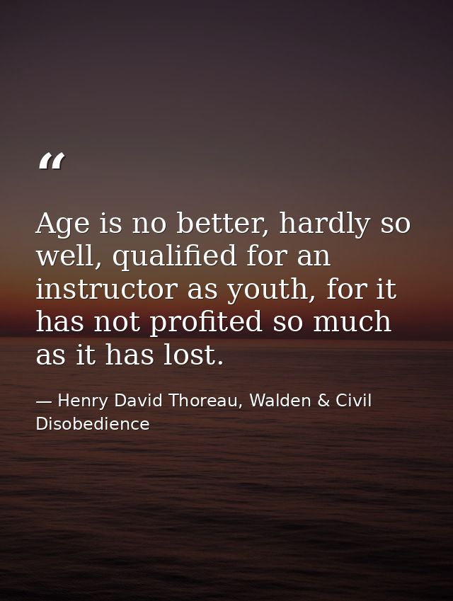 Age is no better, hardly so well, qualified for an instructor as youth, for it has not profited so much as it has lost. — Henry David Thoreau, Walden & Civil Disobedience