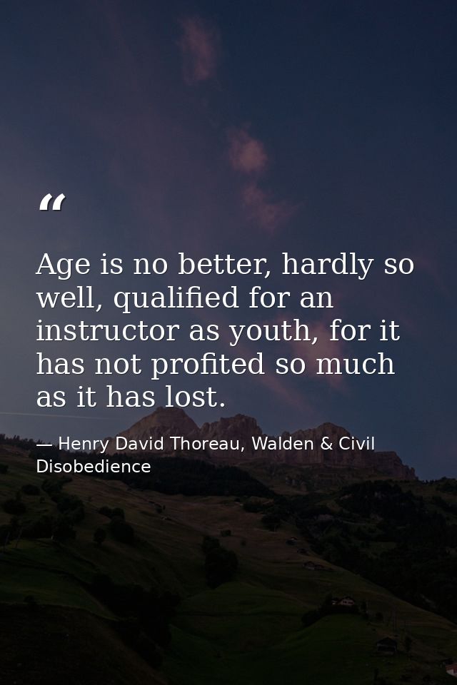Age is no better, hardly so well, qualified for an instructor as youth, for it has not profited so much as it has lost. — Henry David Thoreau, Walden & Civil Disobedience