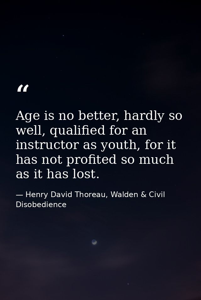 Age is no better, hardly so well, qualified for an instructor as youth, for it has not profited so much as it has lost. — Henry David Thoreau, Walden & Civil Disobedience