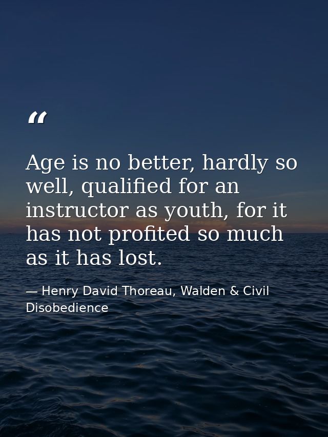 Age is no better, hardly so well, qualified for an instructor as youth, for it has not profited so much as it has lost. — Henry David Thoreau, Walden & Civil Disobedience