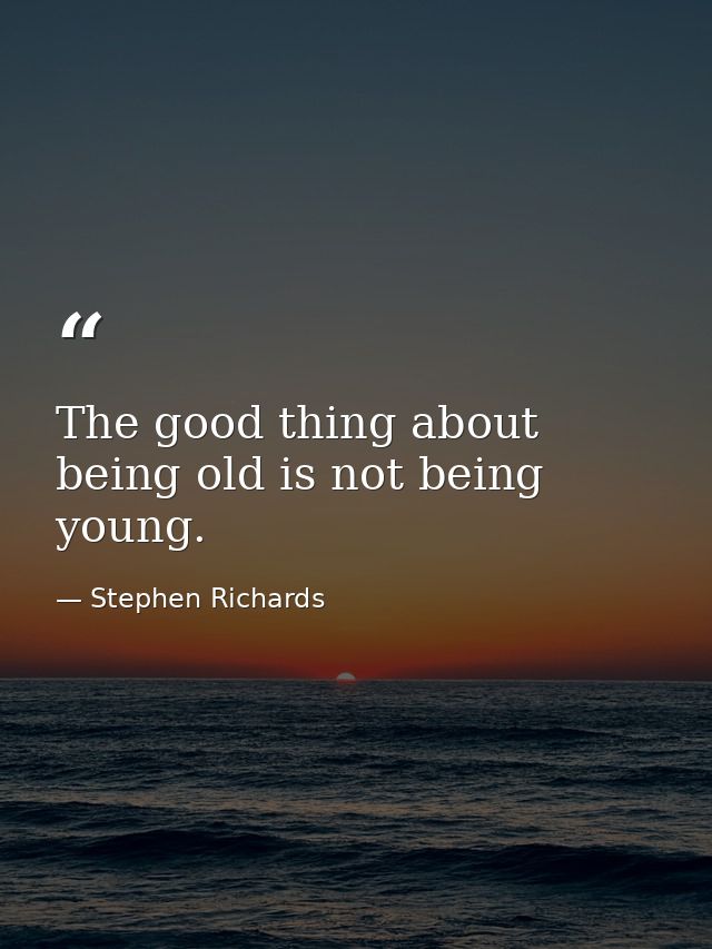 The good thing about being old is not being young. — Stephen Richards