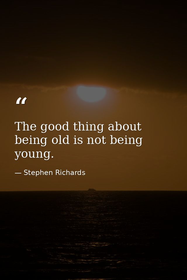 The good thing about being old is not being young. — Stephen Richards