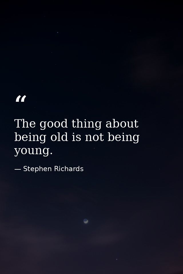 The good thing about being old is not being young. — Stephen Richards