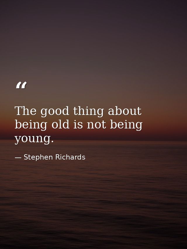 The good thing about being old is not being young. — Stephen Richards