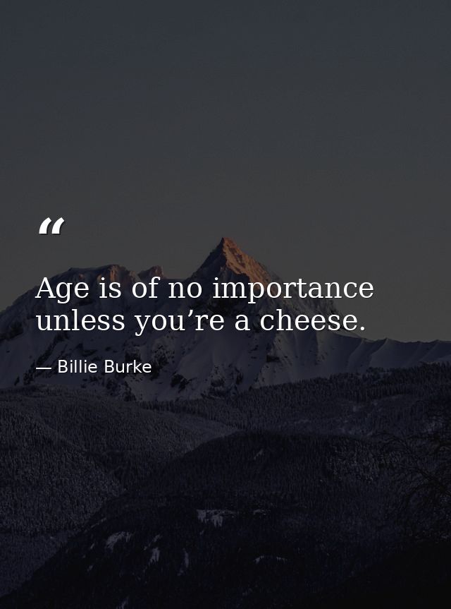 Age is of no importance unless you’re a cheese. — Billie Burke
