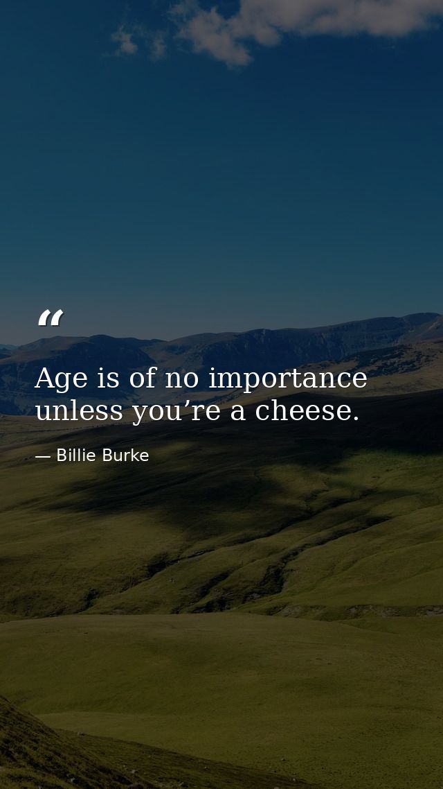 Age is of no importance unless you’re a cheese. — Billie Burke