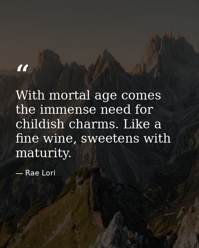 With mortal age comes the immense need for childish charms. Like a fine wine, sweetens with maturity. — Rae Lori
