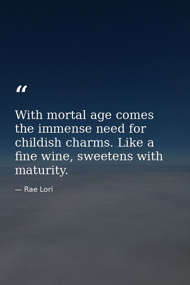 With mortal age comes the immense need for childish charms. Like a fine wine, sweetens with maturity. — Rae Lori