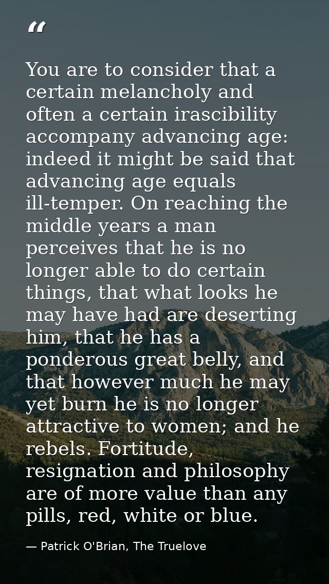 You are to consider that a certain melancholy and often a certain irascibility accompany advancing age: indeed it might  — Patrick O'Brian, The Truelove