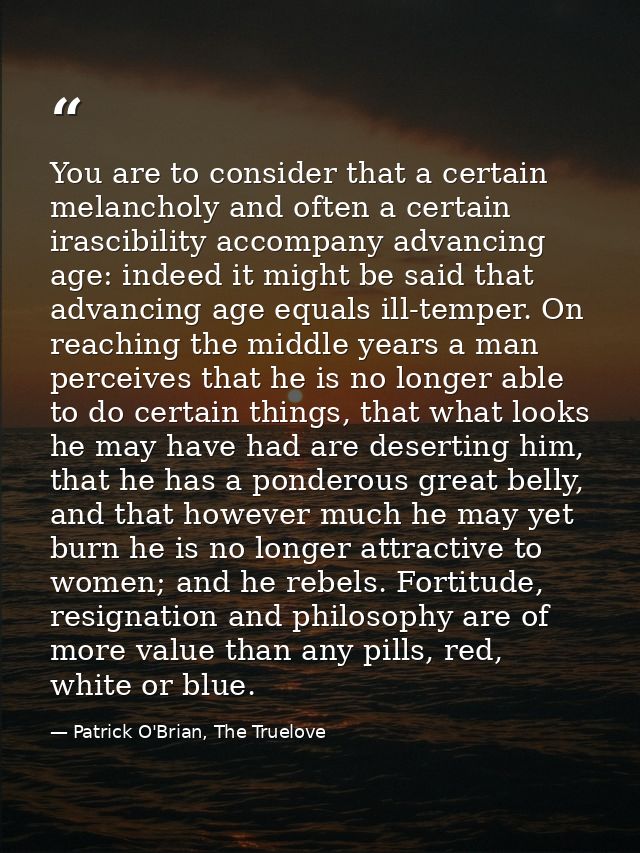 You are to consider that a certain melancholy and often a certain irascibility accompany advancing age: indeed it might  — Patrick O'Brian, The Truelove
