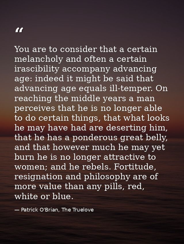 You are to consider that a certain melancholy and often a certain irascibility accompany advancing age: indeed it might  — Patrick O'Brian, The Truelove