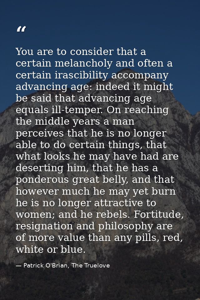 You are to consider that a certain melancholy and often a certain irascibility accompany advancing age: indeed it might  — Patrick O'Brian, The Truelove