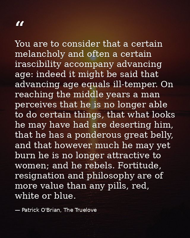 You are to consider that a certain melancholy and often a certain irascibility accompany advancing age: indeed it might  — Patrick O'Brian, The Truelove
