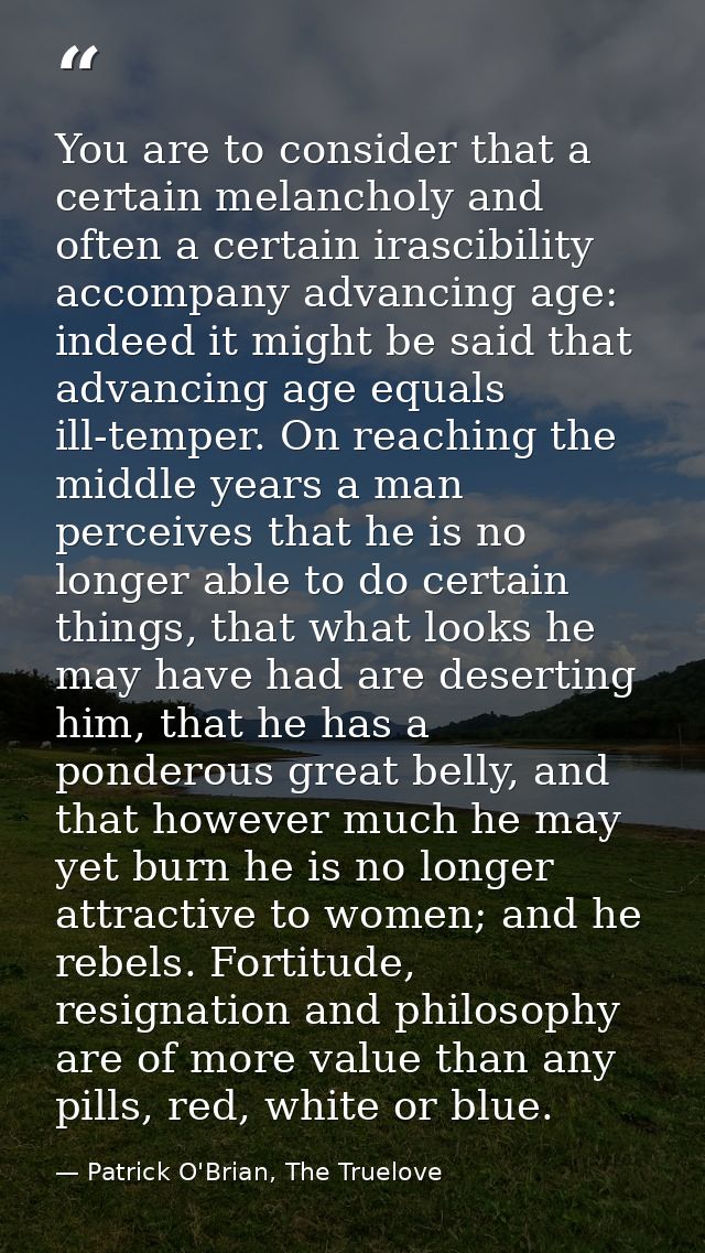 You are to consider that a certain melancholy and often a certain irascibility accompany advancing age: indeed it might  — Patrick O'Brian, The Truelove