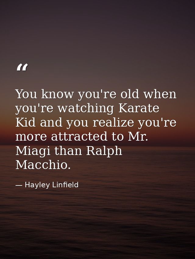 You know you're old when you're watching Karate Kid and you realize you're more attracted to Mr. Miagi than Ralph Macchi — Hayley Linfield