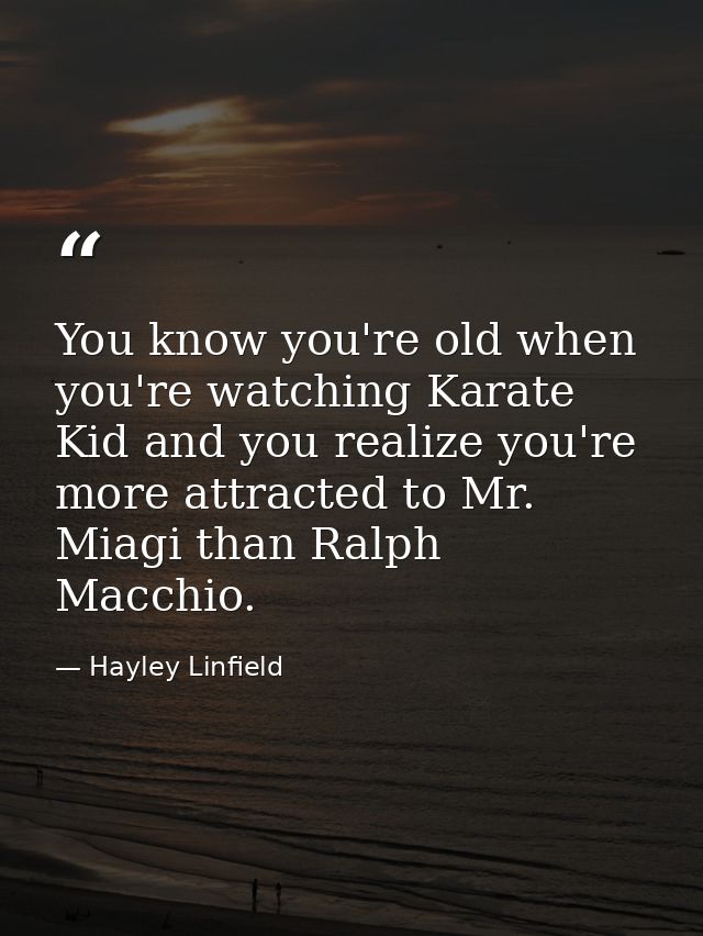 You know you're old when you're watching Karate Kid and you realize you're more attracted to Mr. Miagi than Ralph Macchi — Hayley Linfield