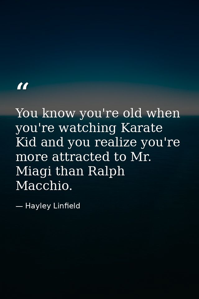 You know you're old when you're watching Karate Kid and you realize you're more attracted to Mr. Miagi than Ralph Macchi — Hayley Linfield