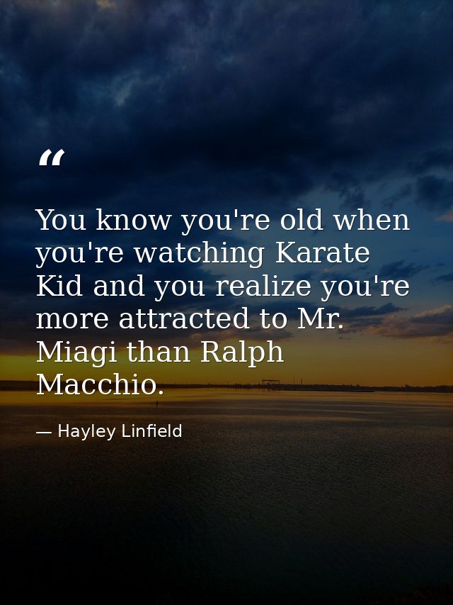 You know you're old when you're watching Karate Kid and you realize you're more attracted to Mr. Miagi than Ralph Macchi — Hayley Linfield