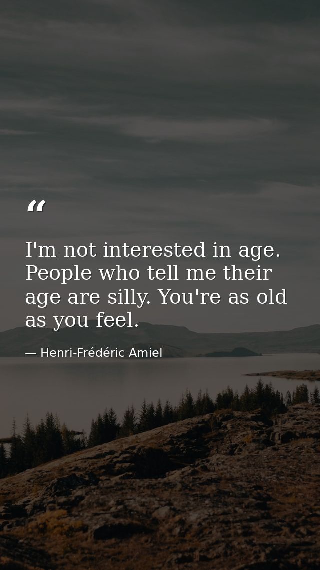 I'm not interested in age. People who tell me their age are silly. You're as old as you feel. — Henri-Frédéric Amiel