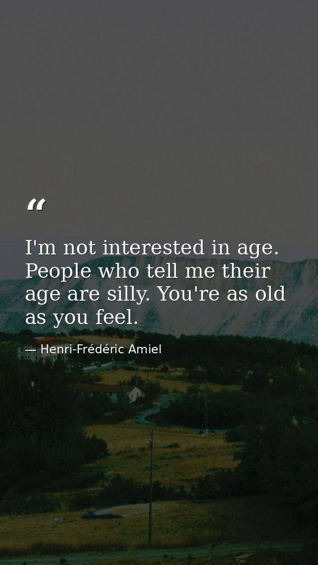 I'm not interested in age. People who tell me their age are silly. You're as old as you feel. — Henri-Frédéric Amiel