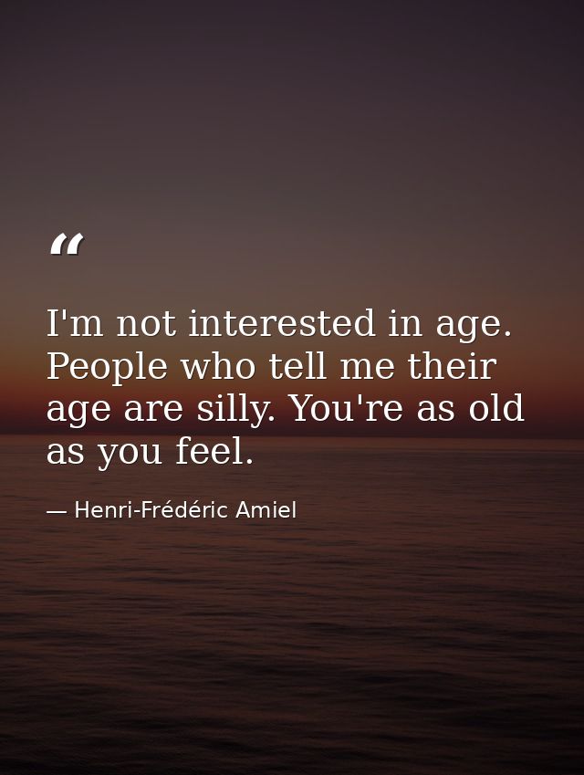 I'm not interested in age. People who tell me their age are silly. You're as old as you feel. — Henri-Frédéric Amiel